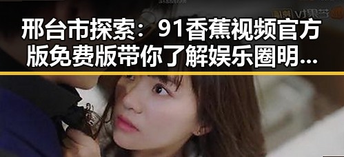 邢台市探索：91香蕉视频官方版免费版带你了解娱乐圈明星背后的故事