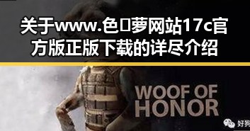 关于www.色😍萝网站17c官方版正版下载的详尽介绍