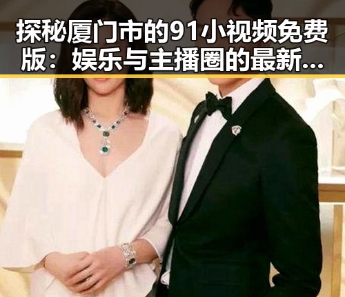 探秘厦门市的91小视频免费版：娱乐与主播圈的最新动态
