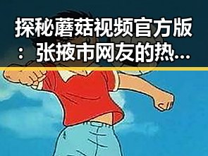 探秘蘑菇视频官方版：张掖市网友的热议话题