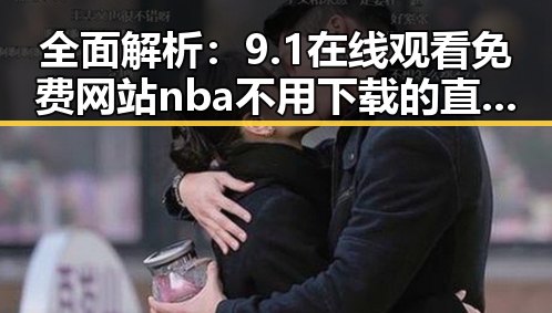 全面解析：9.1在线观看免费网站nba不用下载的直免费版的最新动态
