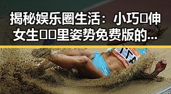 揭秘娱乐圈生活：小巧🐥伸女生🍑🍑里姿势免费版的真实面貌
