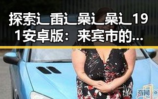 探索辶臿辶喿辶喿辶191安卓版：来宾市的最新动态