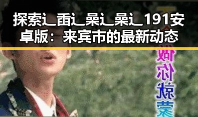 探索辶臿辶喿辶喿辶191安卓版：来宾市的最新动态