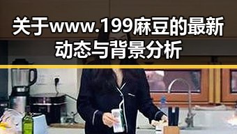 关于www.199麻豆的最新动态与背景分析
