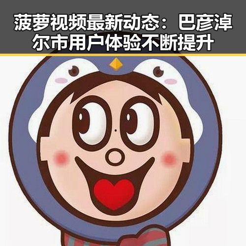 菠萝视频最新动态：巴彦淖尔市用户体验不断提升