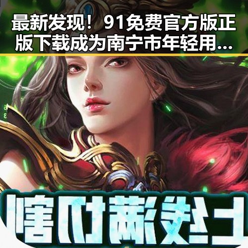 最新发现！91免费官方版正版下载成为南宁市年轻用户的热门选择