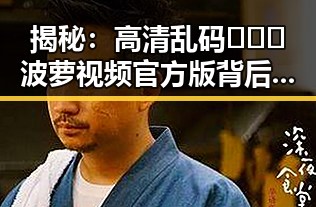 揭秘：高清乱码🔞❌♋波萝视频官方版背后的真相与争议