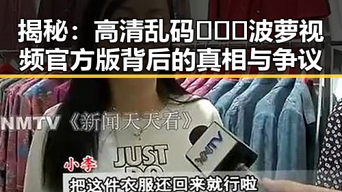 揭秘：高清乱码🔞❌♋波萝视频官方版背后的真相与争议