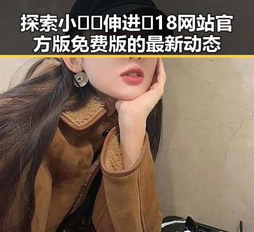 探索小🐔🐔伸进🈲18网站官方版免费版的最新动态