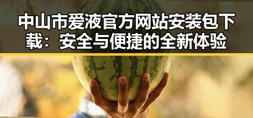 中山市爱液官方网站安装包下载：安全与便捷的全新体验