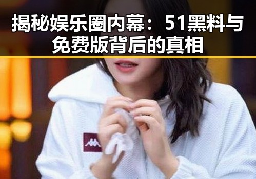 揭秘娱乐圈内幕:51黑料与免费版背后的真相