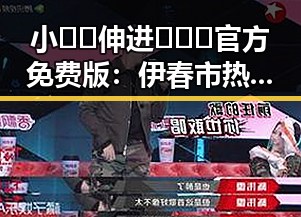 小🐔🐔伸进🈲🔞🔞官方免费版:伊春市热议的最新话题