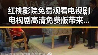 红桃影院免费观看电视剧电视剧高清免费版带来最新优质资源