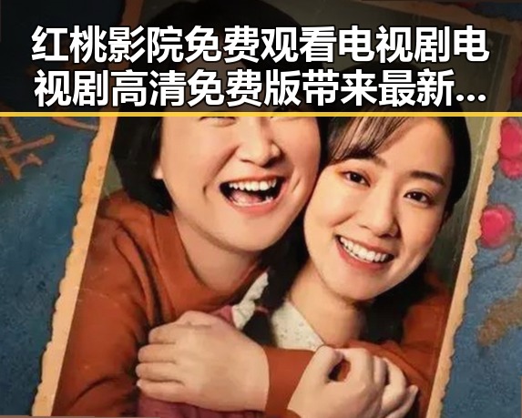 红桃影院免费观看电视剧电视剧高清免费版带来最新优质资源