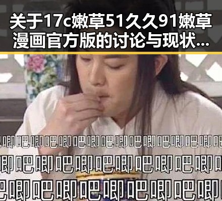 关于17c嫩草51久久91嫩草漫画官方版的讨论与现状揭秘