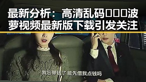 最新分析:高清乱码🔞❌♋波萝视频最新版下载引发关注