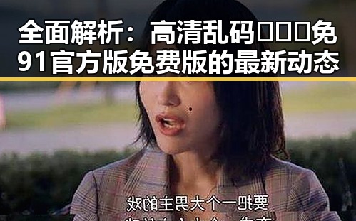 全面解析：高清乱码🔞❌♋免91官方版免费版的最新动态