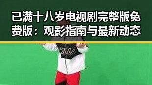 已满十八岁电视剧完整版免费版：观影指南与最新动态