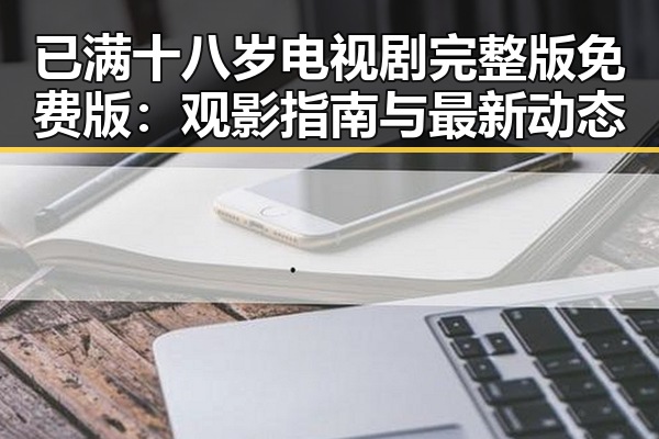 已满十八岁电视剧完整版免费版:观影指南与最新动态