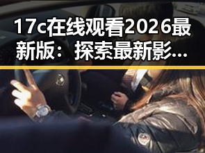 17c在线观看2026最新版：探索最新影视体验的便捷途径