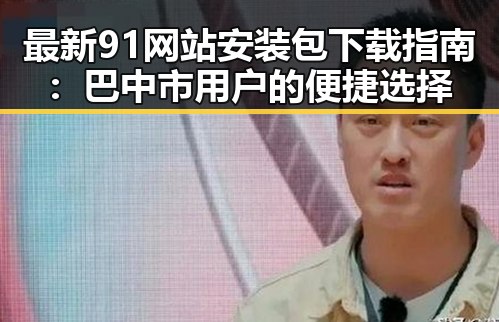 最新91网站安装包下载指南：巴中市用户的便捷选择
