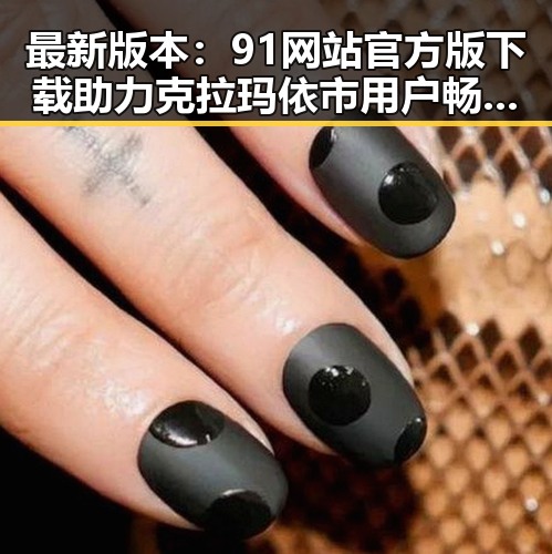 最新版本:91网站官方版下载助力克拉玛依市用户畅享优质服务