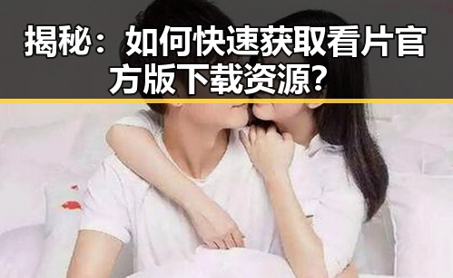 揭秘：如何快速获取看片官方版下载资源？