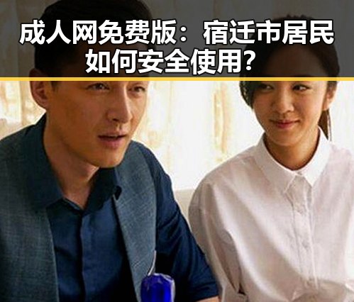 成人网免费版：宿迁市居民如何安全使用？