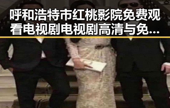 呼和浩特市红桃影院免费观看电视剧电视剧高清与免费版全攻略