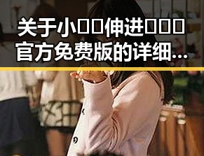关于小🐔🐔伸进🈲🔞🔞官方免费版的详细介绍与发展
