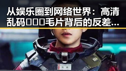从娱乐圈到网络世界：高清乱码🔞❌♋毛片背后的反差与现实