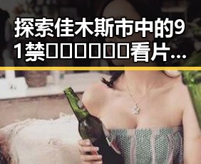 探索佳木斯市中的91禁🍆🍑🔞❌❌❌看片官方版正版下载新体验