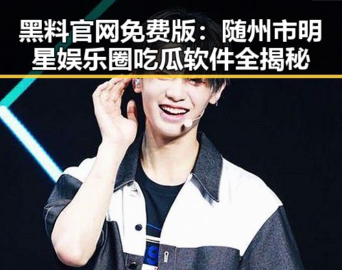 黑料 官网免费版：随州市明星娱乐圈吃瓜软件全揭秘
