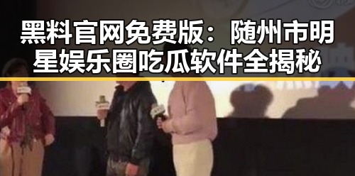 黑料 官网免费版:随州市明星娱乐圈吃瓜软件全揭秘