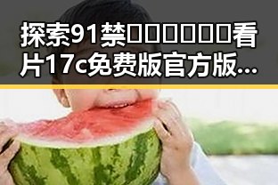 探索91禁🍆🍑🔞❌❌❌看片17c免费版官方版:运城市最新官方资源介绍