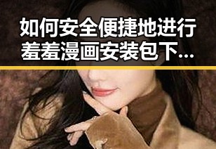 如何安全便捷地进行羞羞漫画安装包下载？
