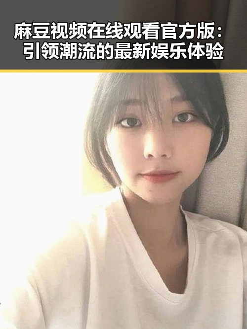 麻豆视频在线观看官方版：引领潮流的最新娱乐体验