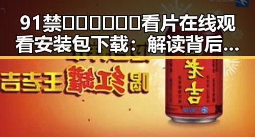 91禁🍆🍑🔞❌❌❌看片在线观看安装包下载：解读背后的行业现状