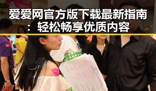 爱爱网官方版下载最新指南：轻松畅享优质内容
