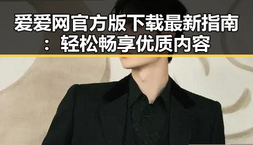 爱爱网官方版下载最新指南：轻松畅享优质内容