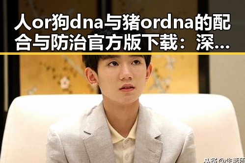 人or狗dna与猪ordna的配合与防治官方版下载：深入解读及应用