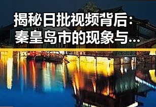 揭秘日批视频背后：秦皇岛市的现象与现象中的人物变化