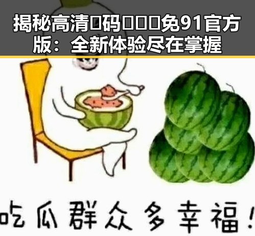 揭秘高清🈚码🔞❌♋免91官方版：全新体验尽在掌握