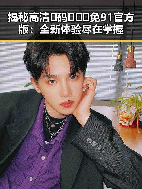揭秘高清🈚码🔞❌♋免91官方版:全新体验尽在掌握