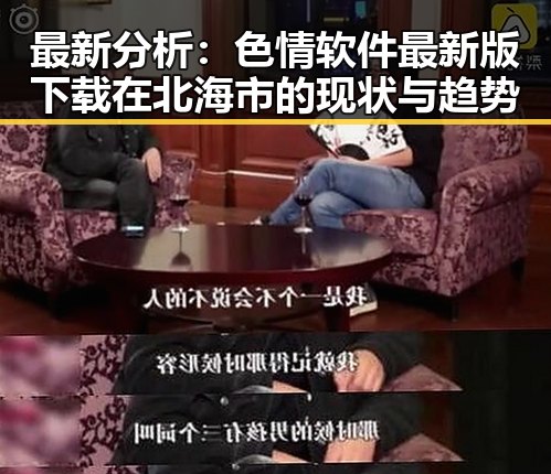 最新分析:色情软件最新版下载在北海市的现状与趋势