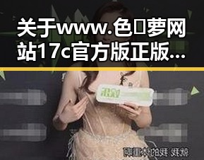 关于www.色😍萝网站17c官方版正版下载的全面介绍
