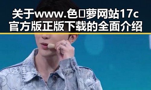 关于www.色😍萝网站17c官方版正版下载的全面介绍