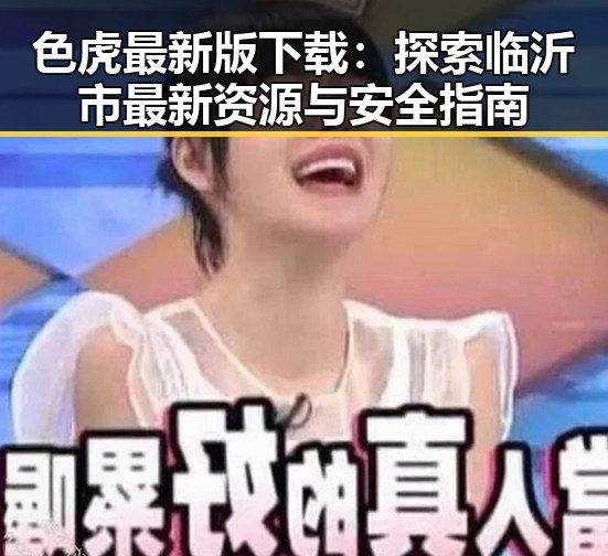 色虎最新版下载：探索临沂市最新资源与安全指南