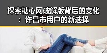 探索糖心网破解版背后的变化：许昌市用户的新选择